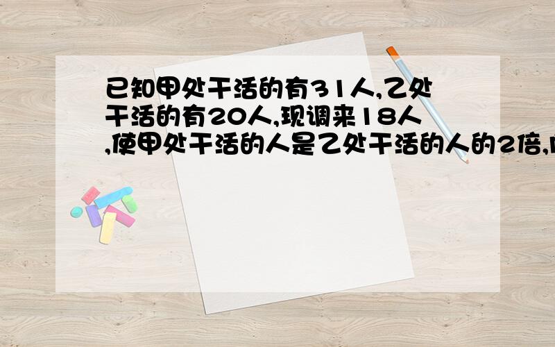 已知甲处干活的有31人,乙处干活的有20人,现调来18人,使甲处干活的人是乙处干活的人的2倍,向乙处分配几人、向甲处分配几人?用二元一次方程做