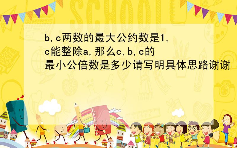 b,c两数的最大公约数是1,c能整除a,那么c,b,c的最小公倍数是多少请写明具体思路谢谢