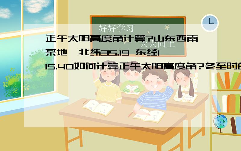 正午太阳高度角计算?山东西南某地,北纬35.19 东经115.40如何计算正午太阳高度角?冬至时的正午太阳高度角多少?1、太阳光线与地平面的交角叫做太阳高度角，简称太阳高度。太阳位于天顶时