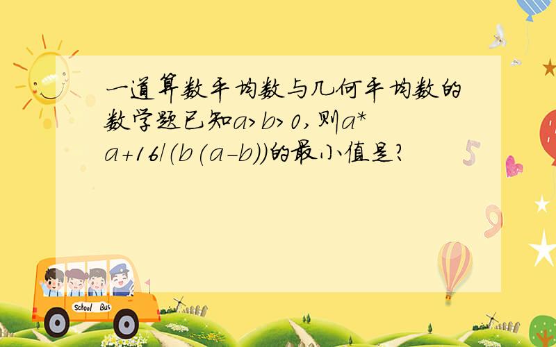 一道算数平均数与几何平均数的数学题已知a>b>0,则a*a+16/（b(a-b))的最小值是?