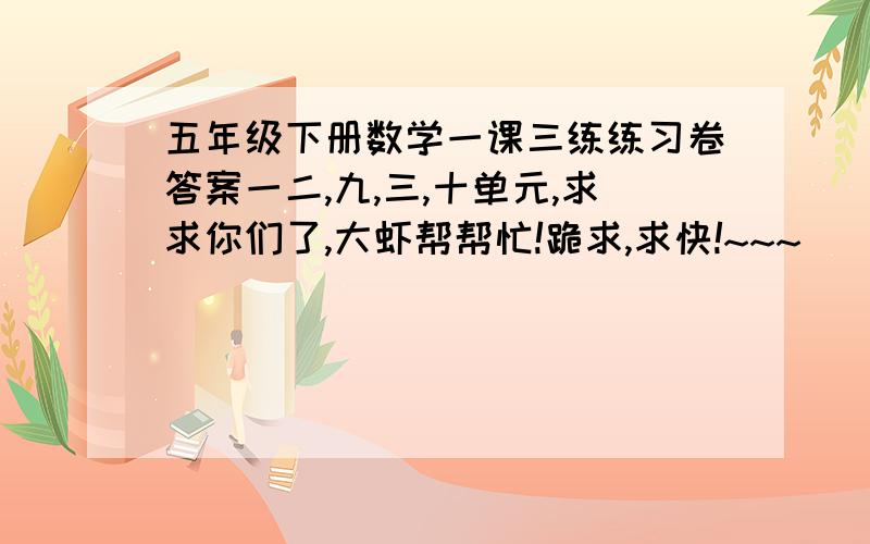 五年级下册数学一课三练练习卷答案一二,九,三,十单元,求求你们了,大虾帮帮忙!跪求,求快!~~~