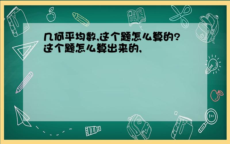 几何平均数,这个题怎么算的?这个题怎么算出来的,