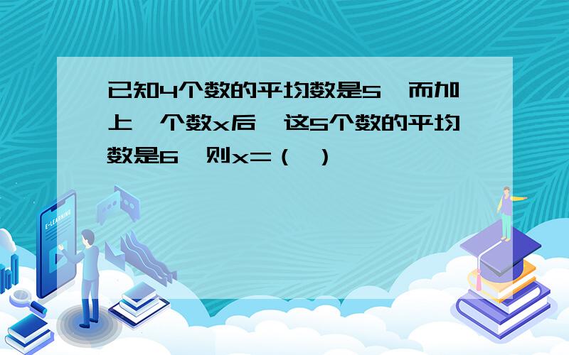 已知4个数的平均数是5,而加上一个数x后,这5个数的平均数是6,则x=（ ）