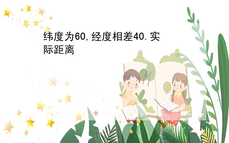 纬度为60,经度相差40.实际距离