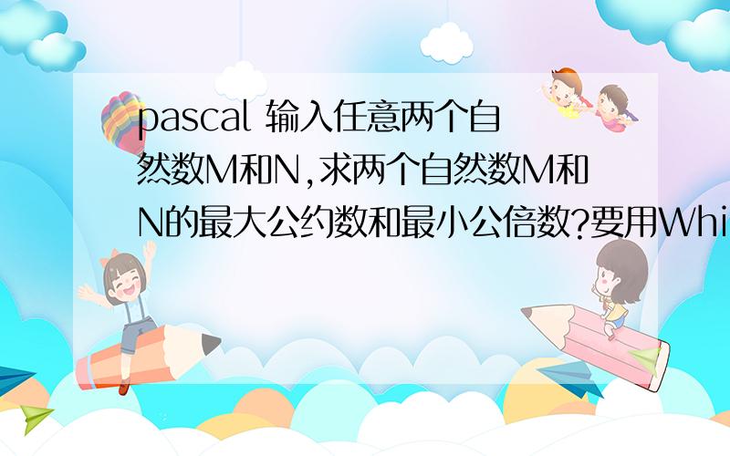 pascal 输入任意两个自然数M和N,求两个自然数M和N的最大公约数和最小公倍数?要用While 循环做,要一次输出最大公约数和最小公倍数并换行