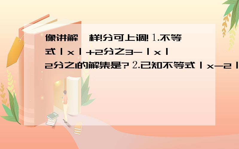 像讲解一样!分可上调!⒈不等式｜x｜+2分之3-｜x｜≥2分之1的解集是?⒉已知不等式｜x-2｜＜a（a＞0）的解集是{x｜-1＜x＜c},则a+2c=?⒊已知A={x｜｜x-1｜＜2},B={x｜｜x+a｜＞1},若A是B的子集,则a的取