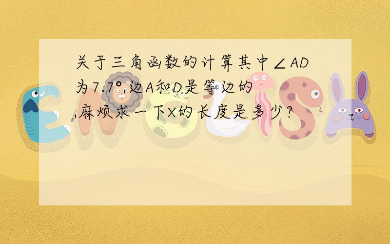 关于三角函数的计算其中∠AD为7.7°,边A和D是等边的,麻烦求一下X的长度是多少?