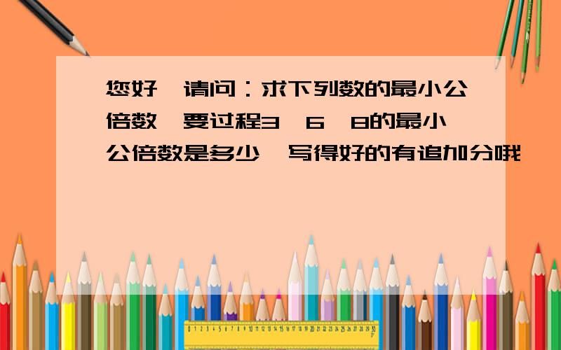 您好,请问：求下列数的最小公倍数,要过程3、6、8的最小公倍数是多少,写得好的有追加分哦