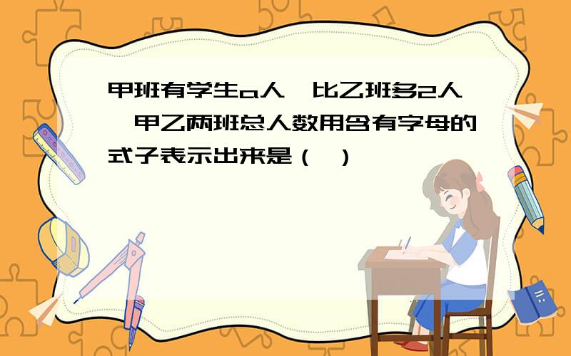 甲班有学生a人,比乙班多2人,甲乙两班总人数用含有字母的式子表示出来是（ ）