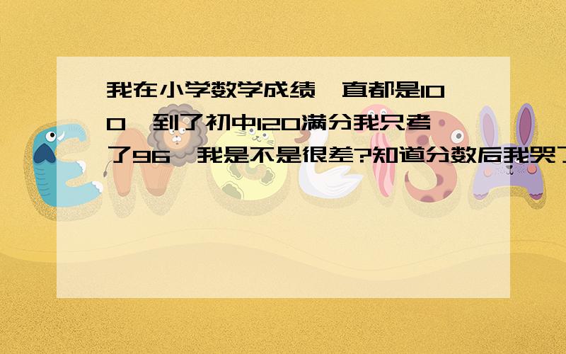 我在小学数学成绩一直都是100,到了初中120满分我只考了96,我是不是很差?知道分数后我哭了好久,我差到了什么程度?虽然有很多是粗心错的,但是我觉得我好笨,我该怎么办?