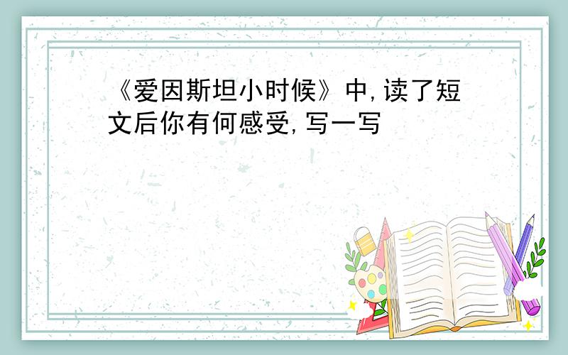 《爱因斯坦小时候》中,读了短文后你有何感受,写一写