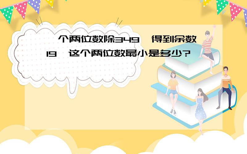 一个两位数除349,得到余数19,这个两位数最小是多少?