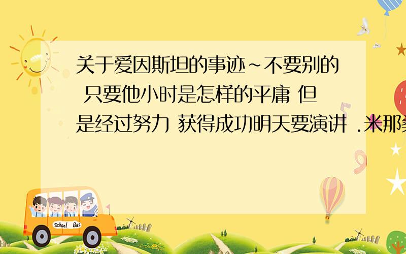 关于爱因斯坦的事迹~不要别的 只要他小时是怎样的平庸 但是经过努力 获得成功明天要演讲 .米那桑.啊里嘎多..