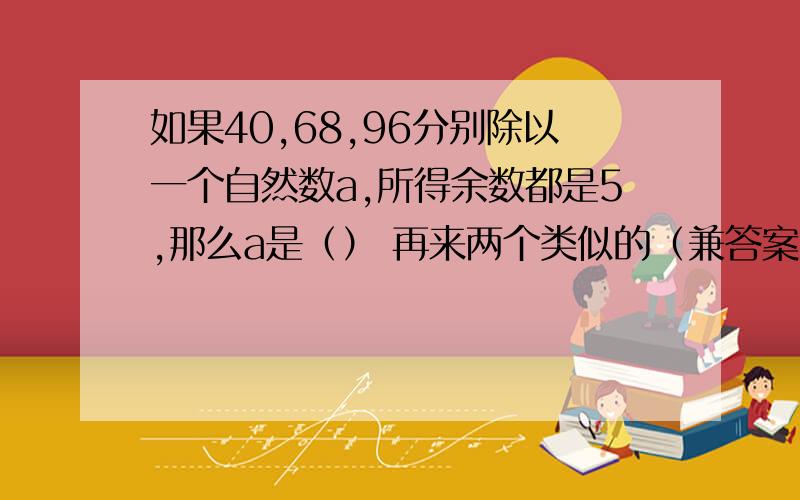 如果40,68,96分别除以一个自然数a,所得余数都是5,那么a是（） 再来两个类似的（兼答案）