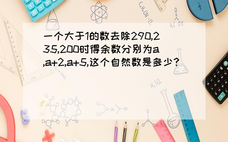 一个大于1的数去除290,235,200时得余数分别为a,a+2,a+5,这个自然数是多少?