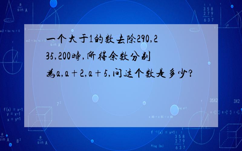 一个大于1的数去除290,235,200时,所得余数分别为a,a+2,a+5,问这个数是多少?