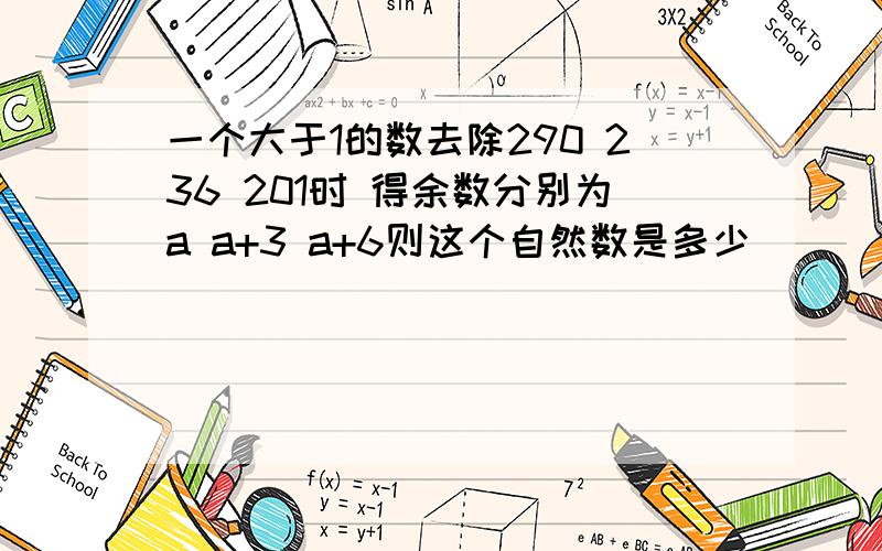 一个大于1的数去除290 236 201时 得余数分别为a a+3 a+6则这个自然数是多少