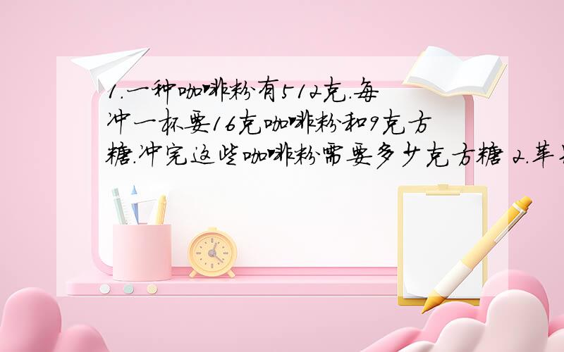 1.一种咖啡粉有512克.每冲一杯要16克咖啡粉和9克方糖.冲完这些咖啡粉需要多少克方糖 2.苹果的重量是梨的5倍.已知苹果逼梨多26千克.那么两种分别是多少千克（用方程解）3.15副羽毛球拍和15