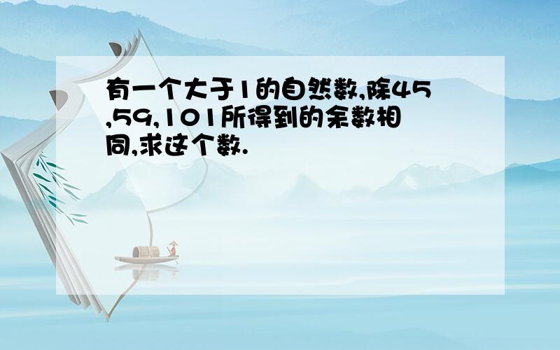 有一个大于1的自然数,除45,59,101所得到的余数相同,求这个数.