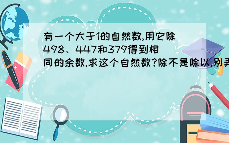 有一个大于1的自然数,用它除498、447和379得到相同的余数,求这个自然数?除不是除以,别弄错.最好在10分钟之内〕