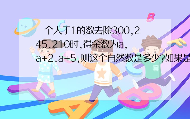 一个大于1的数去除300,245,210时,得余数为a,a+2,a+5,则这个自然数是多少?如果是19,那么210除以19得11余1就不能满足a+5