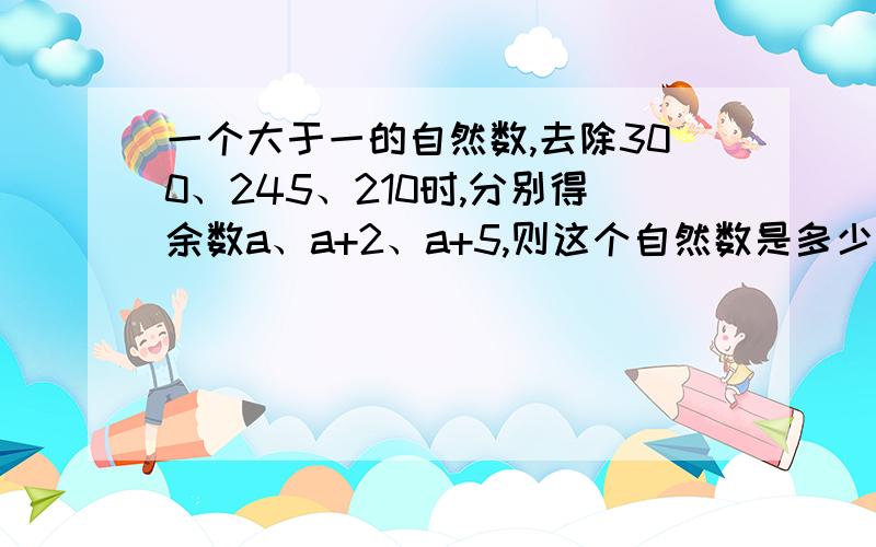 一个大于一的自然数,去除300、245、210时,分别得余数a、a+2、a+5,则这个自然数是多少?请不要用X一类的方法解,用算式,