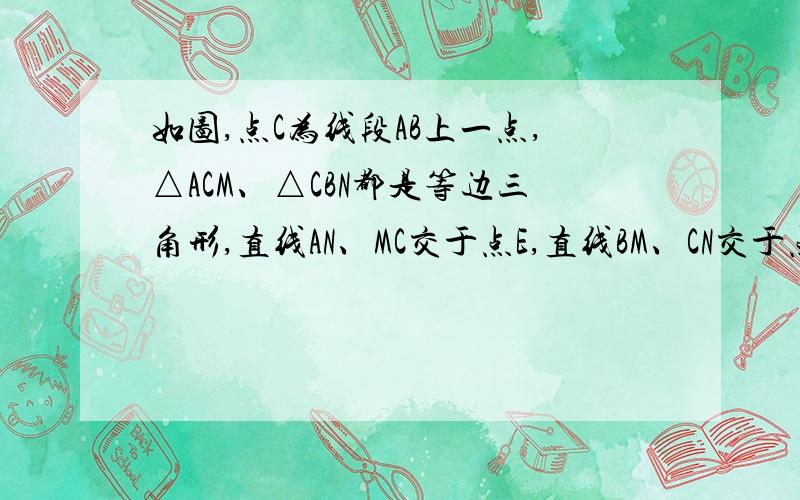 如图,点C为线段AB上一点,△ACM、△CBN都是等边三角形,直线AN、MC交于点E,直线BM、CN交于点F (1)说明AN=MB的理由 (2)为什么△CEF是等边三角形?