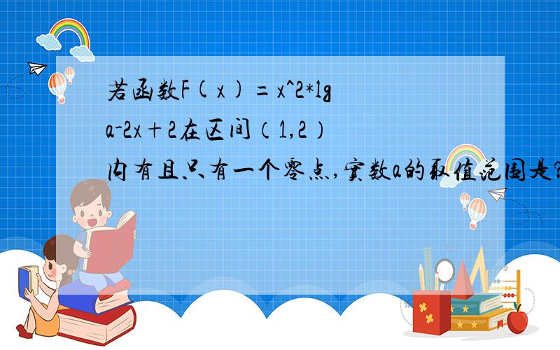 若函数F(x)=x^2*lga-2x+2在区间（1,2）内有且只有一个零点,实数a的取值范围是?