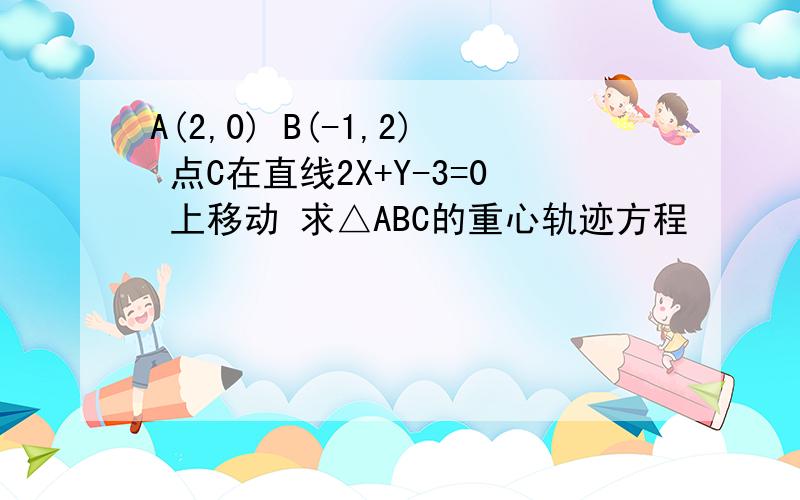 A(2,0) B(-1,2) 点C在直线2X+Y-3=0 上移动 求△ABC的重心轨迹方程