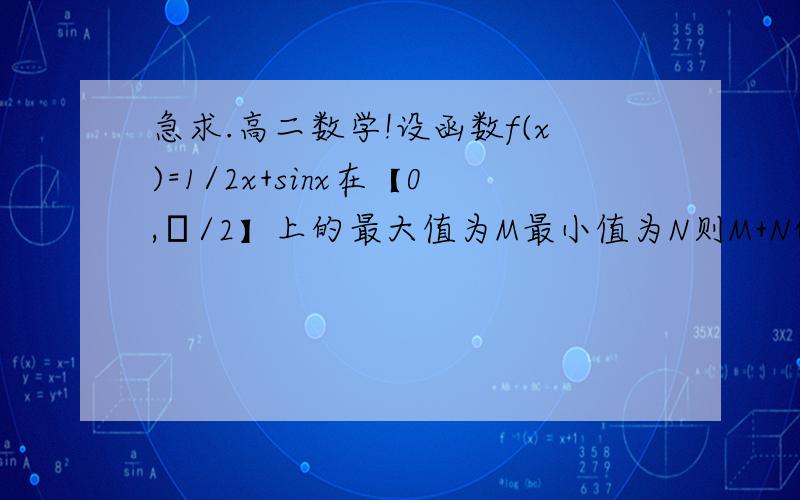 急求.高二数学!设函数f(x)=1/2x+sinx在【0,π/2】上的最大值为M最小值为N则M+N的值为