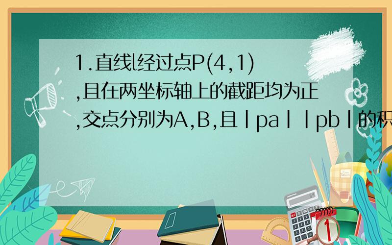 1.直线l经过点P(4,1),且在两坐标轴上的截距均为正,交点分别为A,B,且|pa||pb|的积最小,求直线l的方程2.直线l经过点P(4,1),且在两坐标轴上的截距均为正,交点分别为A,B,且|pa|=|pb|,求直线l的方程 求