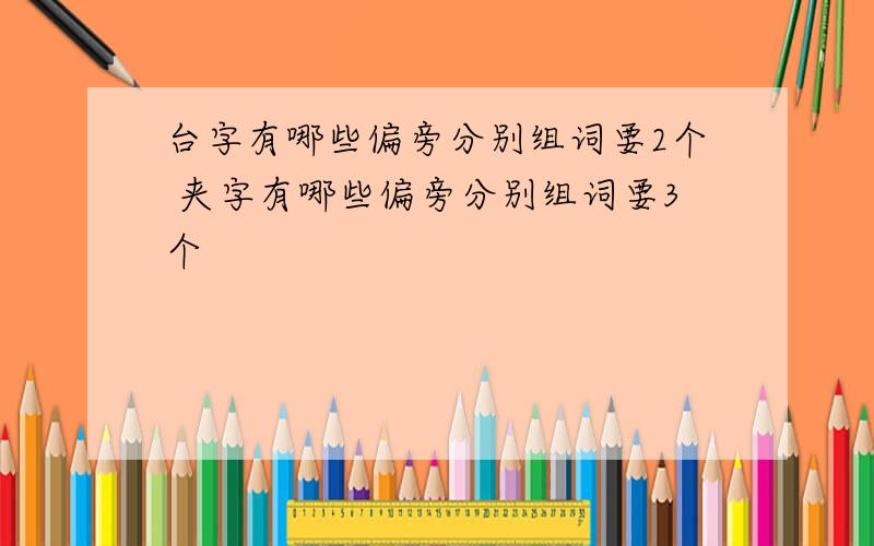 台字有哪些偏旁分别组词要2个 夹字有哪些偏旁分别组词要3个