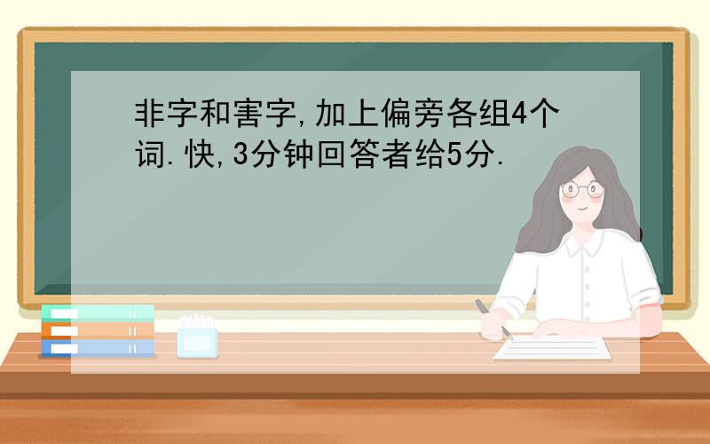 非字和害字,加上偏旁各组4个词.快,3分钟回答者给5分.