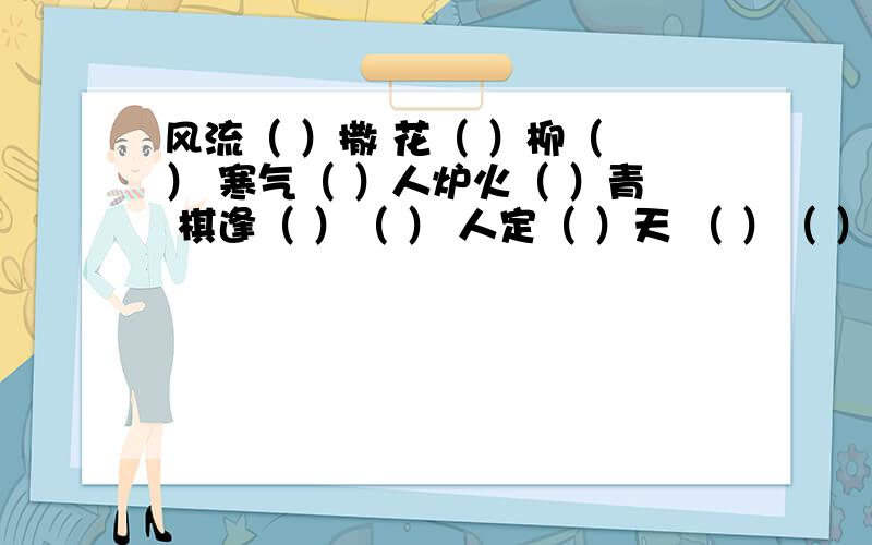 风流（ ）撒 花（ ）柳（ ） 寒气（ ）人炉火（ ）青 棋逢（ ）（ ） 人定（ ）天 （ ）（ ）奇谈 虎（ ）龙（ ）