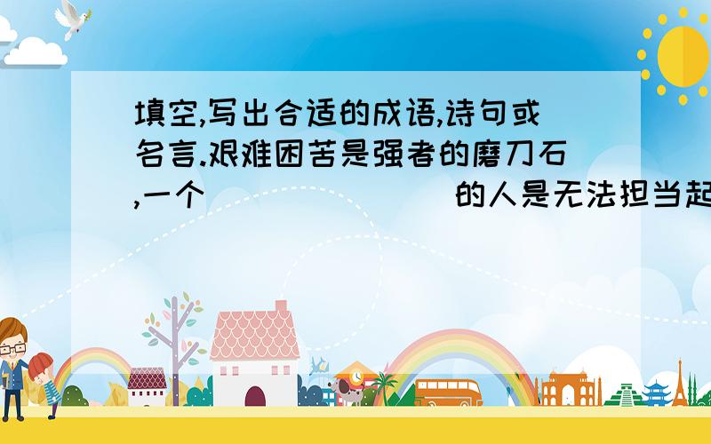 填空,写出合适的成语,诗句或名言.艰难困苦是强者的磨刀石,一个_______ 的人是无法担当起重任的.