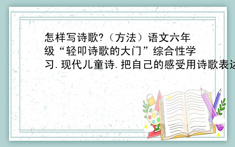 怎样写诗歌?（方法）语文六年级“轻叩诗歌的大门”综合性学习.现代儿童诗.把自己的感受用诗歌表达出来诗要富有童真.