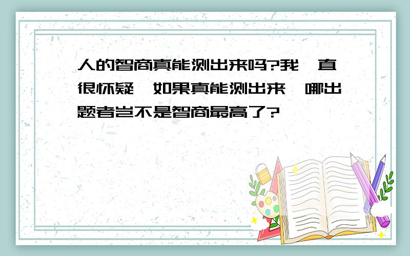 人的智商真能测出来吗?我一直很怀疑,如果真能测出来,哪出题者岂不是智商最高了?、