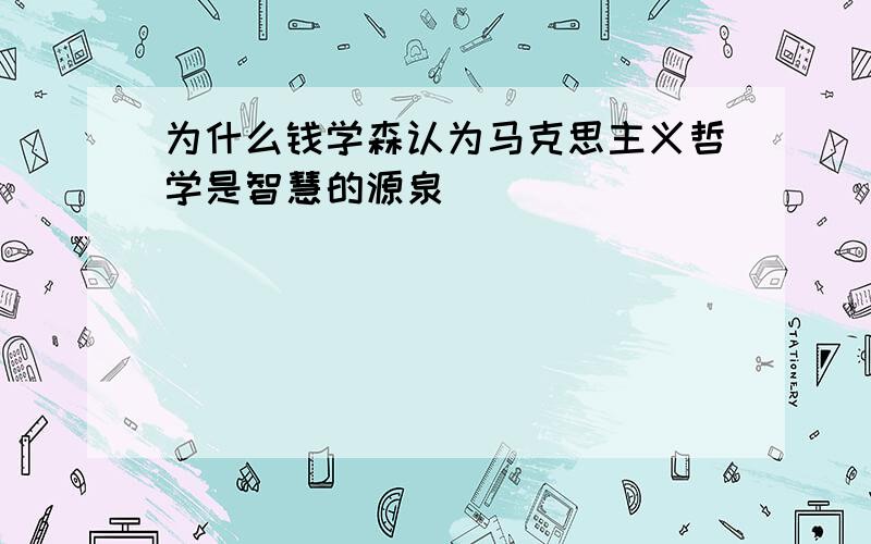 为什么钱学森认为马克思主义哲学是智慧的源泉