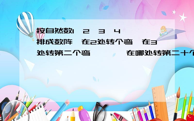 按自然数1,2,3,4……,排成数阵,在2处转个弯,在3处转第二个弯,……,在哪处转第二十个弯?快,今天交.算式。