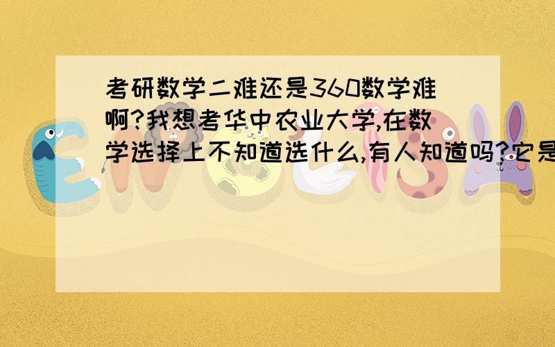 考研数学二难还是360数学难啊?我想考华中农业大学,在数学选择上不知道选什么,有人知道吗?它是不是就是数三啊?我考环境工程,是360数学或是数二,而选一,伤脑筋,知道的交流下