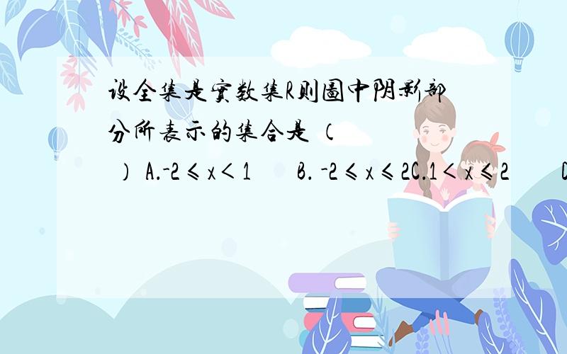 设全集是实数集R则图中阴影部分所表示的集合是 （     ） A．-2≤x＜1       B． -2≤x≤2C．1＜x≤2        D．x＜2详细说一下步骤是怎么算出阴影集合