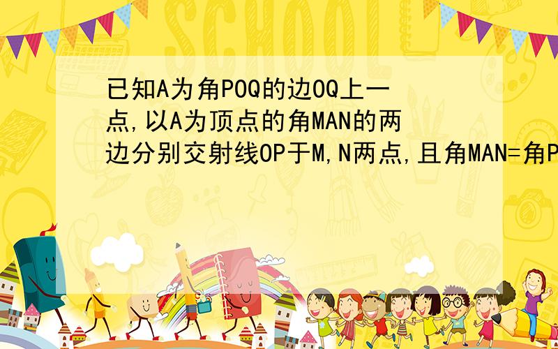 已知A为角POQ的边OQ上一点,以A为顶点的角MAN的两边分别交射线OP于M,N两点,且角MAN=角POQ=α（α为锐角）,当角MAN以点A为旋转中心,AM边从与AO重合的位置开始,按逆时针方向旋转（角MAN保持不变）时