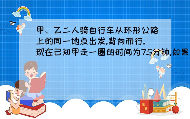 甲、乙二人骑自行车从环形公路上的同一地点出发,背向而行.现在已知甲走一圈的时间为75分钟,如果在出发后第50分钟甲、乙两人相遇,那么乙走一圈的时间是多少分钟?