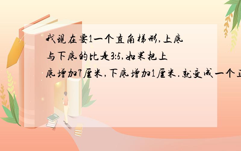 我现在要1一个直角梯形,上底与下底的比是3：5,如果把上底增加7厘米,下底增加1厘米.就变成一个正方形.求梯形的面积是多少平方米?2.甲仓库有粮食100吨,乙仓库有粮食80吨,从甲仓库取出多少