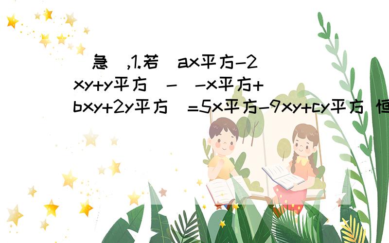 (急),1.若(ax平方-2xy+y平方)-(-x平方+bxy+2y平方)=5x平方-9xy+cy平方 恒成立,则a,b,c的直分别为什么?2.-7分之派x立方y的系数是____,次数是___(派是园的规律)3.写出一个系数是2006,而且只含有字母X,Y的四