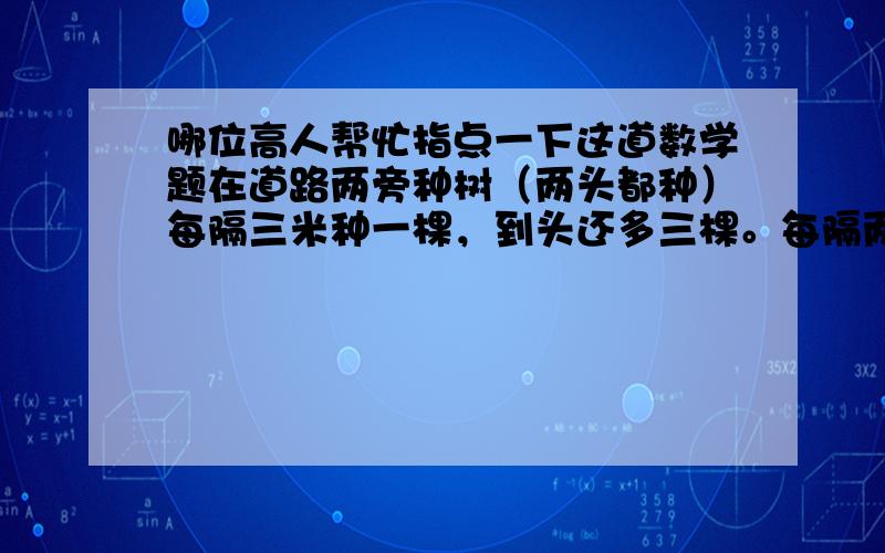 哪位高人帮忙指点一下这道数学题在道路两旁种树（两头都种）每隔三米种一棵，到头还多三棵。每隔两点五米种一棵，到头还缺七十七棵。问这条路有多长，共有几棵树？（这是二元一次