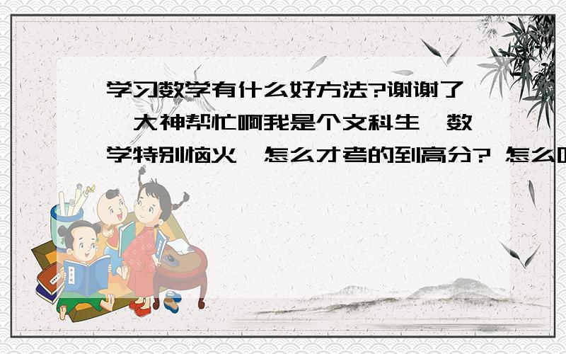 学习数学有什么好方法?谢谢了,大神帮忙啊我是个文科生,数学特别恼火,怎么才考的到高分? 怎么听课,怎么复习?