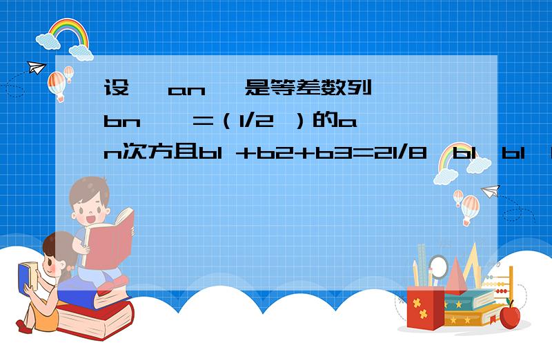 设 {an }是等差数列,{bn } =（1/2 ）的an次方且b1 +b2+b3=21/8,b1*b1*b3=1/8,求an