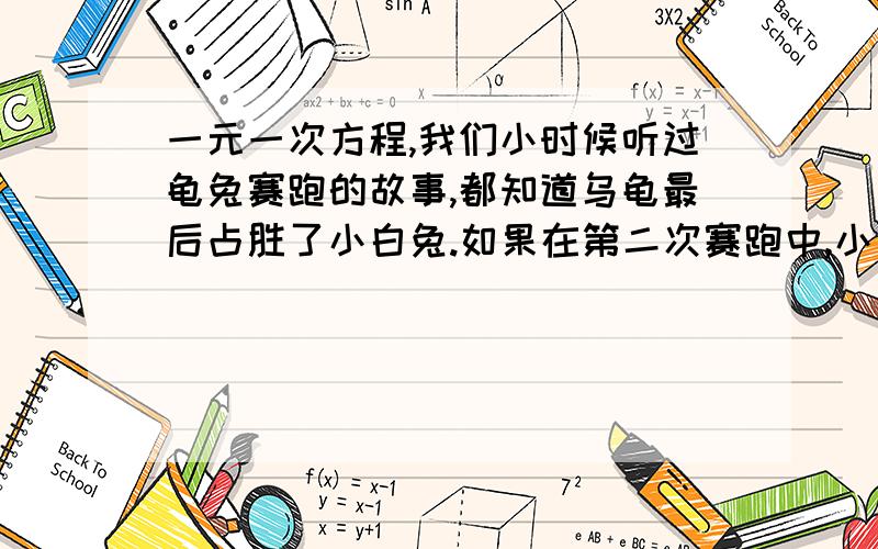 一元一次方程,我们小时候听过龟兔赛跑的故事,都知道乌龟最后占胜了小白兔.如果在第二次赛跑中,小白兔知耻而后勇,在落后乌龟1km时,以10m/分的速度奋起直追,而乌龟仍然以1m/分的速度爬行,