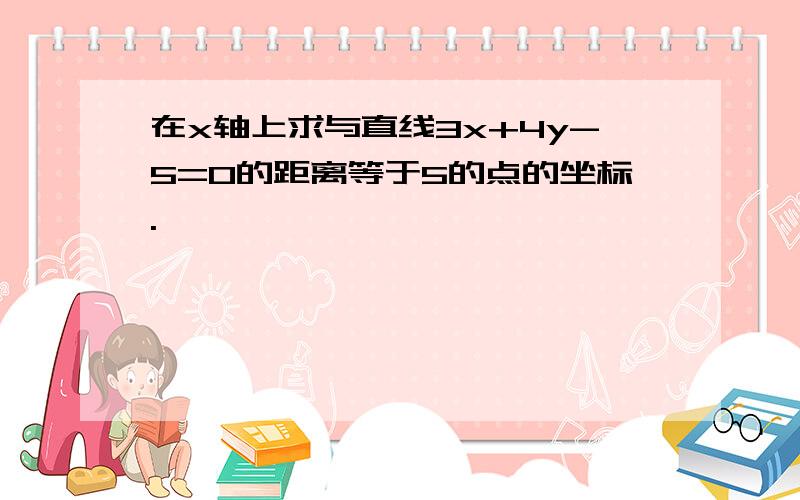 在x轴上求与直线3x+4y-5=0的距离等于5的点的坐标.